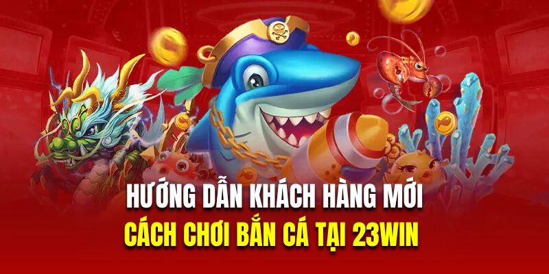 Hướng dẫn khách hàng mới cách chơi bắn cá tại 23WIN 